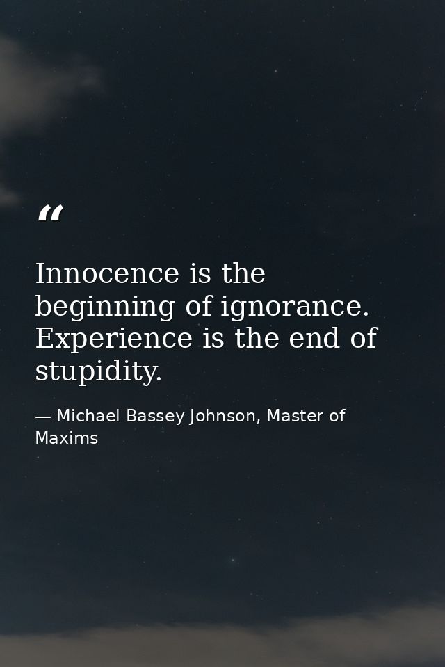 Innocence is the beginning of ignorance. Experience is the end of stupidity. — Michael Bassey Johnson, Master of Maxims