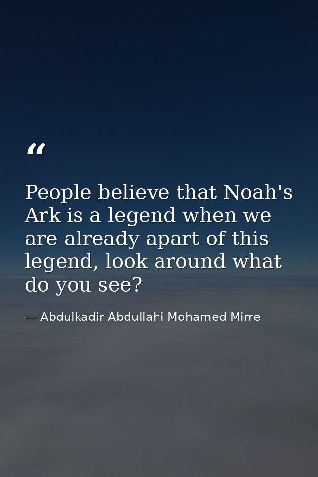 People believe that Noah's Ark is a legend when we are already apart of this legend, look around what do you see? — Abdulkadir Abdullahi Mohamed Mirre