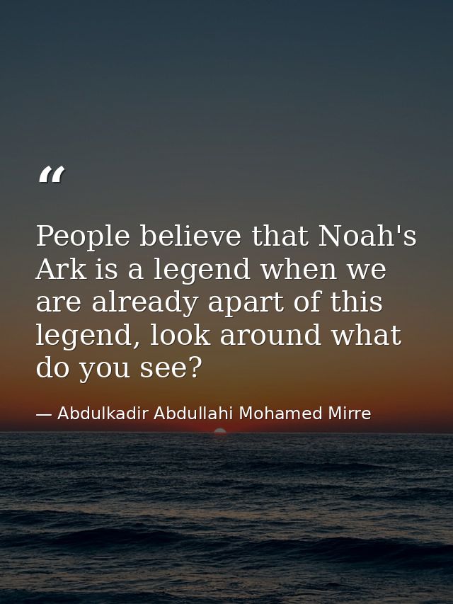 People believe that Noah's Ark is a legend when we are already apart of this legend, look around what do you see? — Abdulkadir Abdullahi Mohamed Mirre