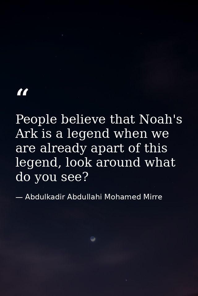 People believe that Noah's Ark is a legend when we are already apart of this legend, look around what do you see? — Abdulkadir Abdullahi Mohamed Mirre