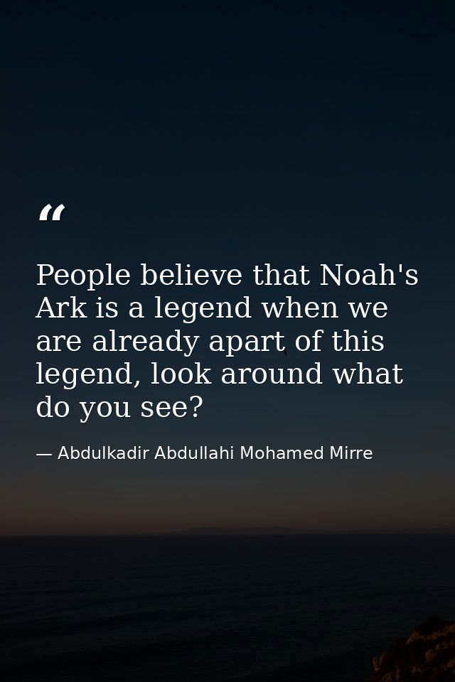 People believe that Noah's Ark is a legend when we are already apart of this legend, look around what do you see? — Abdulkadir Abdullahi Mohamed Mirre