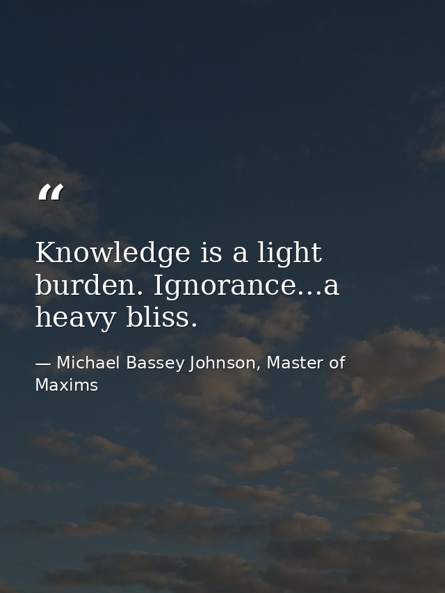 Knowledge is a light burden. Ignorance...a heavy bliss. — Michael Bassey Johnson, Master of Maxims