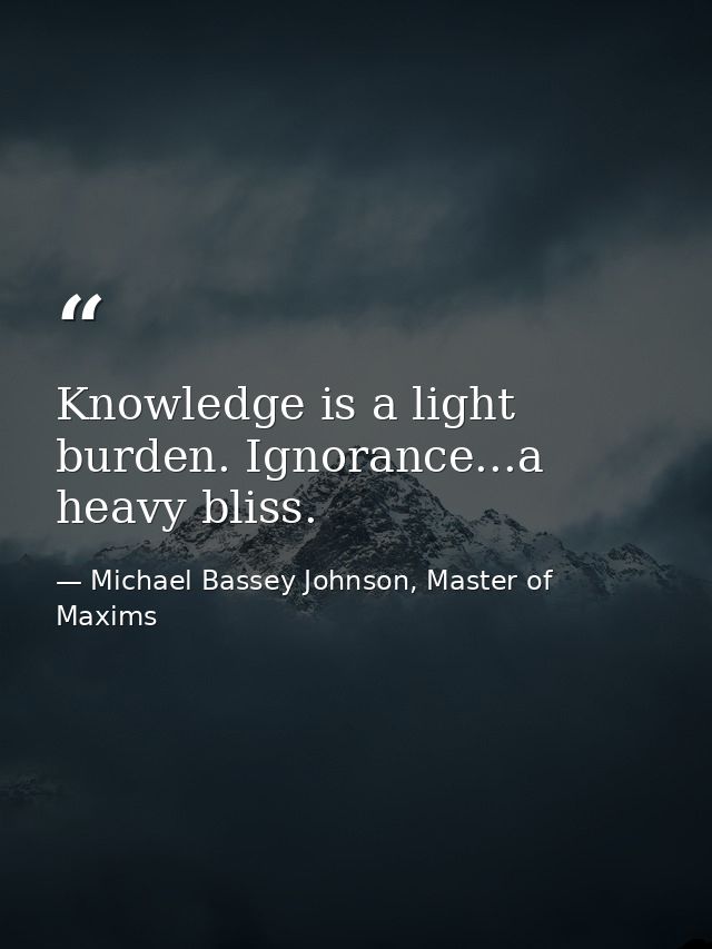 Knowledge is a light burden. Ignorance...a heavy bliss. — Michael Bassey Johnson, Master of Maxims