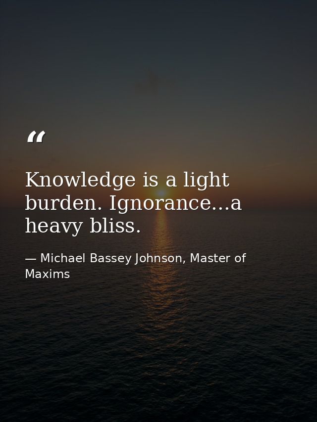 Knowledge is a light burden. Ignorance...a heavy bliss. — Michael Bassey Johnson, Master of Maxims