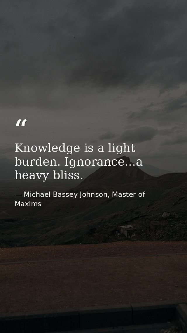 Knowledge is a light burden. Ignorance...a heavy bliss. — Michael Bassey Johnson, Master of Maxims