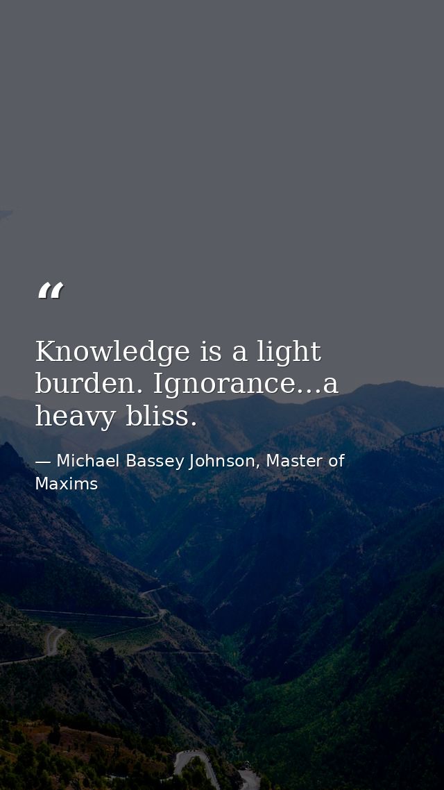 Knowledge is a light burden. Ignorance...a heavy bliss. — Michael Bassey Johnson, Master of Maxims