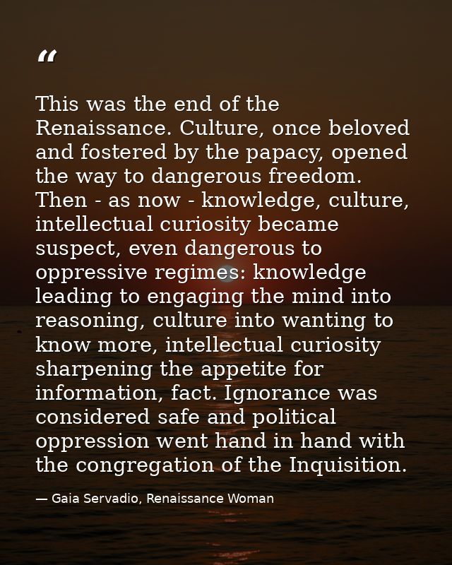 This was the end of the Renaissance. Culture, once beloved and fostered by the papacy, opened the way to dangerous freed — Gaia Servadio, Renaissance Woman
