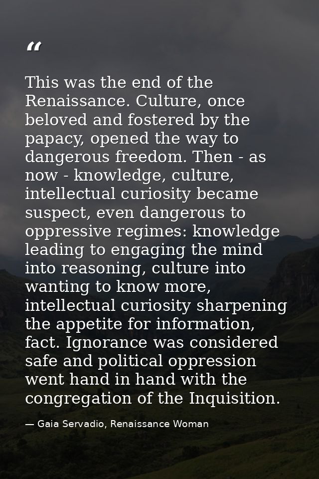 This was the end of the Renaissance. Culture, once beloved and fostered by the papacy, opened the way to dangerous freed — Gaia Servadio, Renaissance Woman