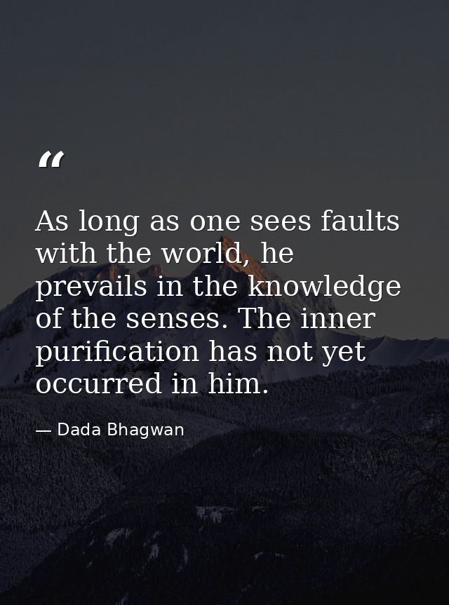 As long as one sees faults with the world, he prevails in the knowledge of the senses. The inner purification has not ye — Dada Bhagwan