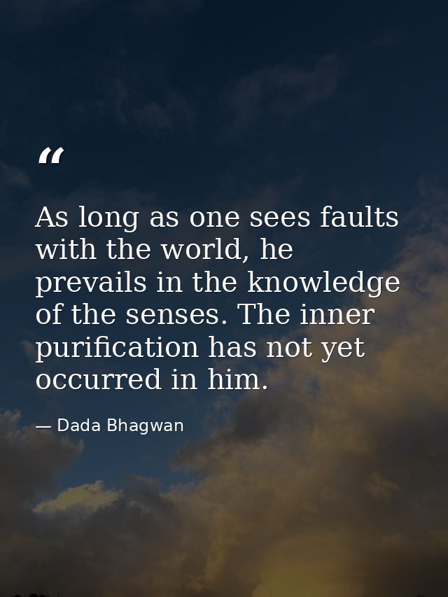 As long as one sees faults with the world, he prevails in the knowledge of the senses. The inner purification has not ye — Dada Bhagwan