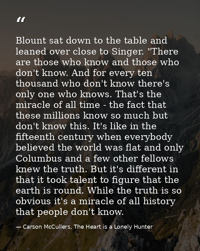 Blount sat down to the table and leaned over close to Singer. "There are those who know and those who don't know. And fo — Carson McCullers, The Heart is a Lonely Hunter