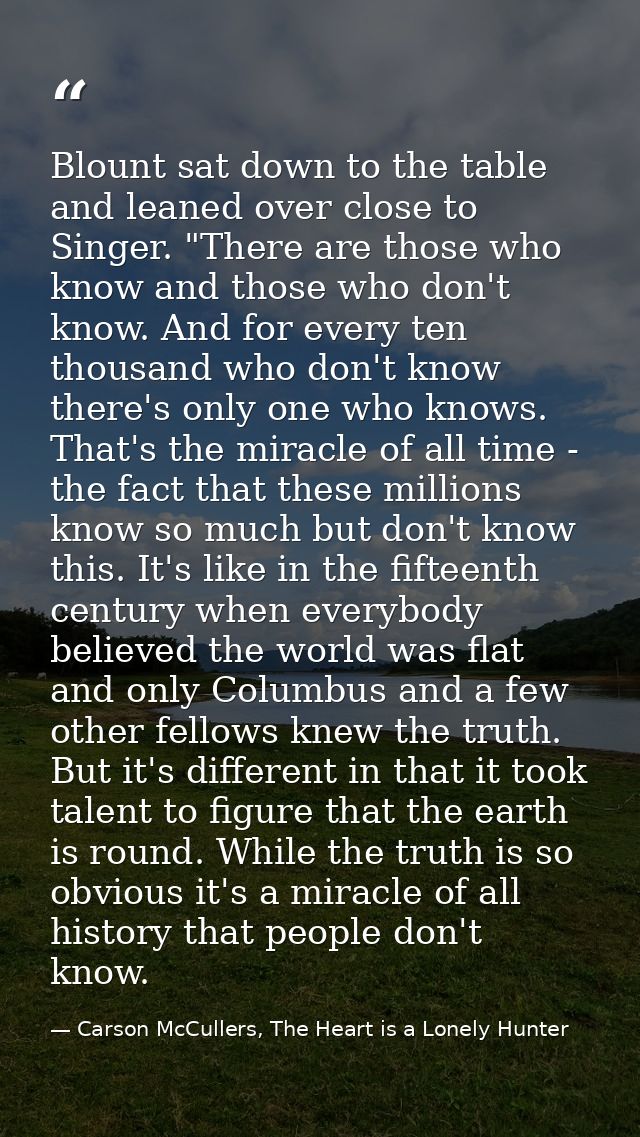 Blount sat down to the table and leaned over close to Singer. "There are those who know and those who don't know. And fo — Carson McCullers, The Heart is a Lonely Hunter