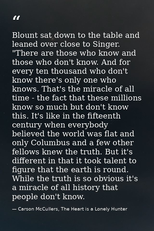Blount sat down to the table and leaned over close to Singer. "There are those who know and those who don't know. And fo — Carson McCullers, The Heart is a Lonely Hunter