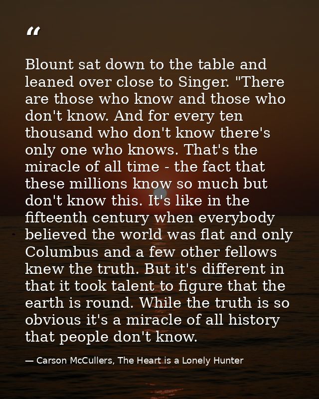 Blount sat down to the table and leaned over close to Singer. "There are those who know and those who don't know. And fo — Carson McCullers, The Heart is a Lonely Hunter