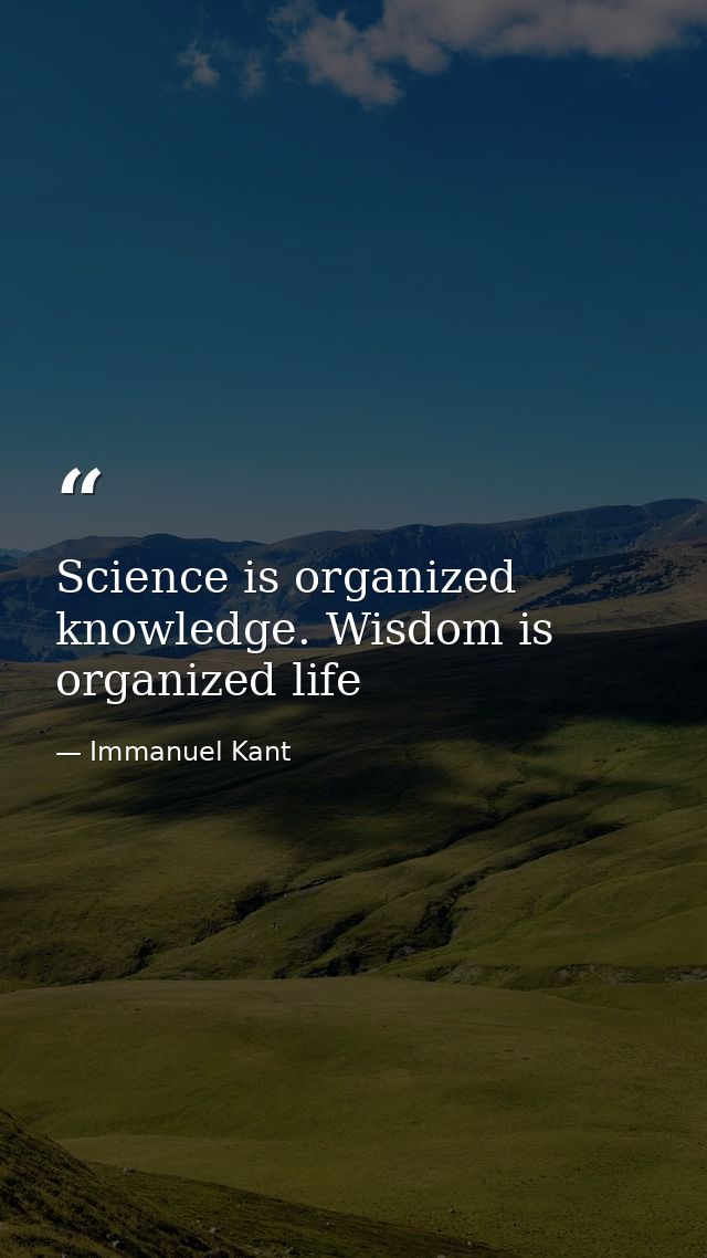 Science is organized knowledge. Wisdom is organized life — Immanuel Kant