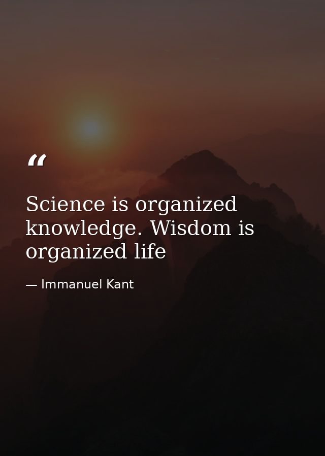 Science is organized knowledge. Wisdom is organized life — Immanuel Kant