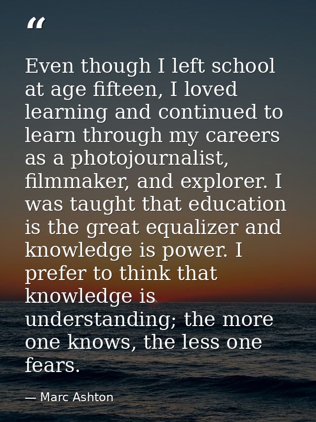 Even though I left school at age fifteen, I loved learning and continued to learn through my careers as a photojournalis — Marc Ashton