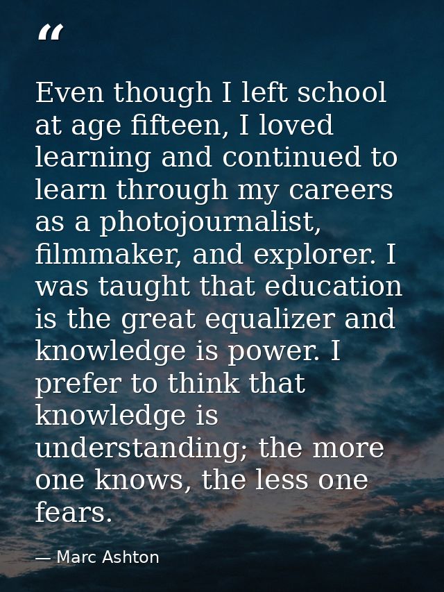 Even though I left school at age fifteen, I loved learning and continued to learn through my careers as a photojournalis — Marc Ashton