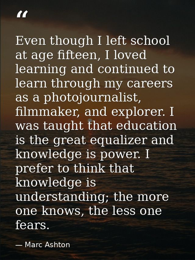Even though I left school at age fifteen, I loved learning and continued to learn through my careers as a photojournalis — Marc Ashton