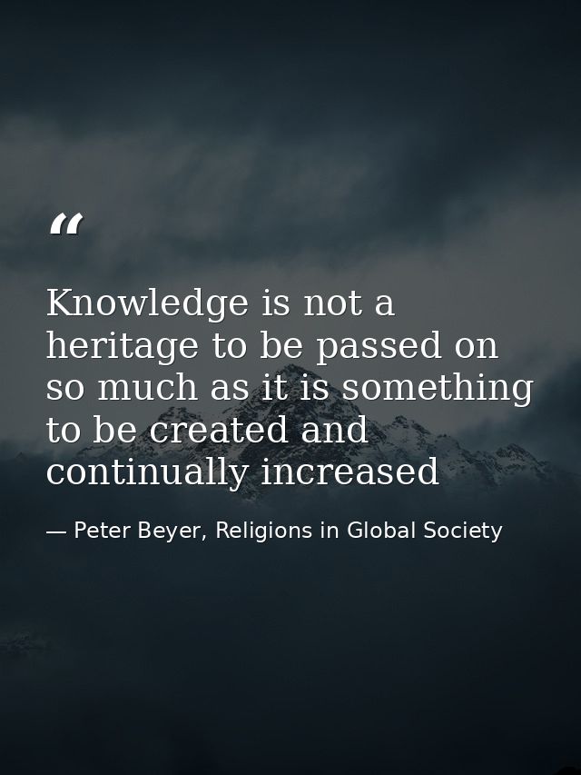 Knowledge is not a heritage to be passed on so much as it is something to be created and continually increased — Peter Beyer, Religions in Global Society