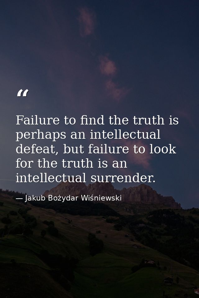 Failure to find the truth is perhaps an intellectual defeat, but failure to look for the truth is an intellectual surren — Jakub Bożydar Wiśniewski