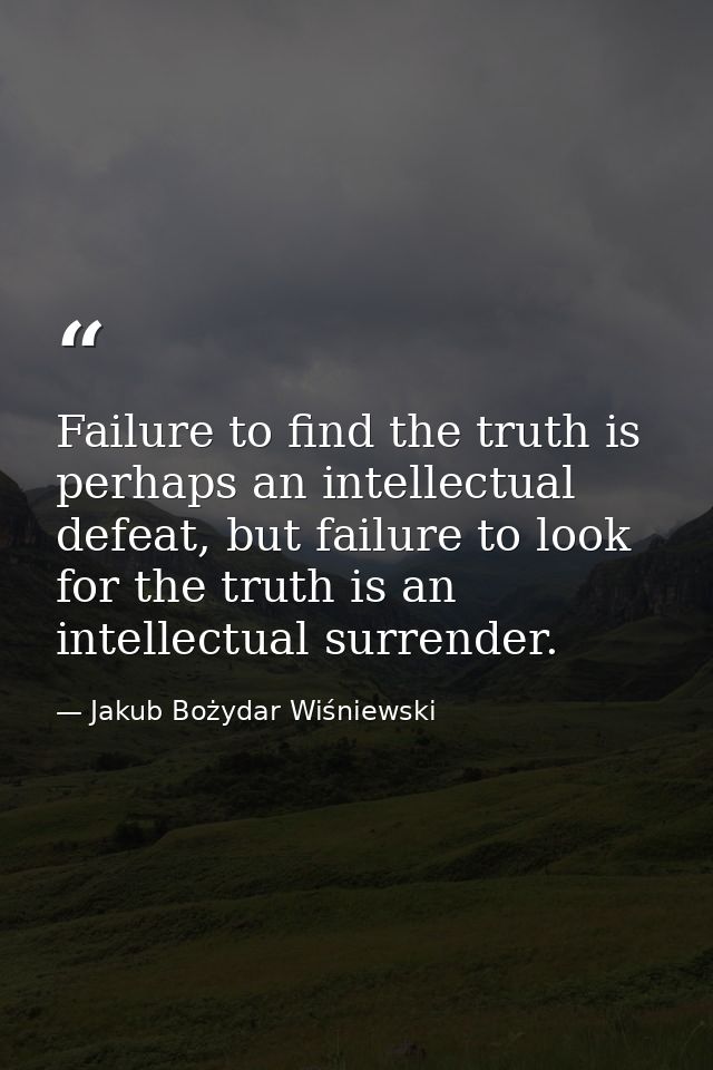 Failure to find the truth is perhaps an intellectual defeat, but failure to look for the truth is an intellectual surren — Jakub Bożydar Wiśniewski