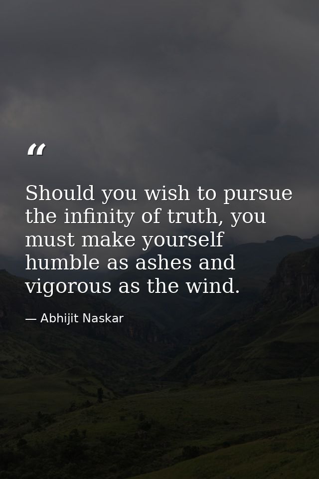 Should you wish to pursue the infinity of truth, you must make yourself humble as ashes and vigorous as the wind. — Abhijit Naskar