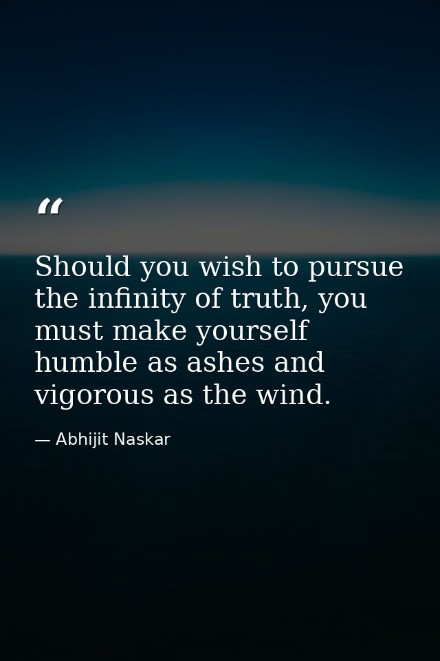 Should you wish to pursue the infinity of truth, you must make yourself humble as ashes and vigorous as the wind. — Abhijit Naskar