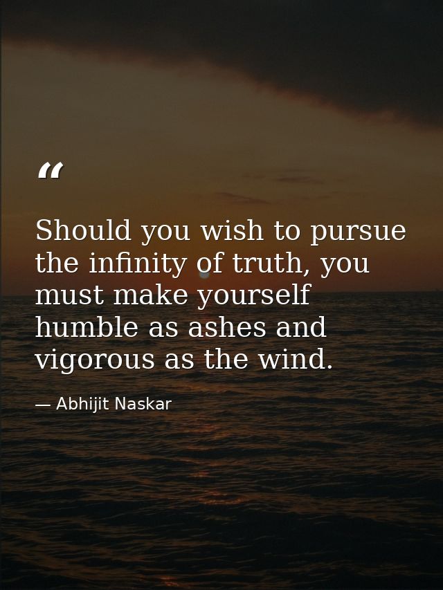 Should you wish to pursue the infinity of truth, you must make yourself humble as ashes and vigorous as the wind. — Abhijit Naskar