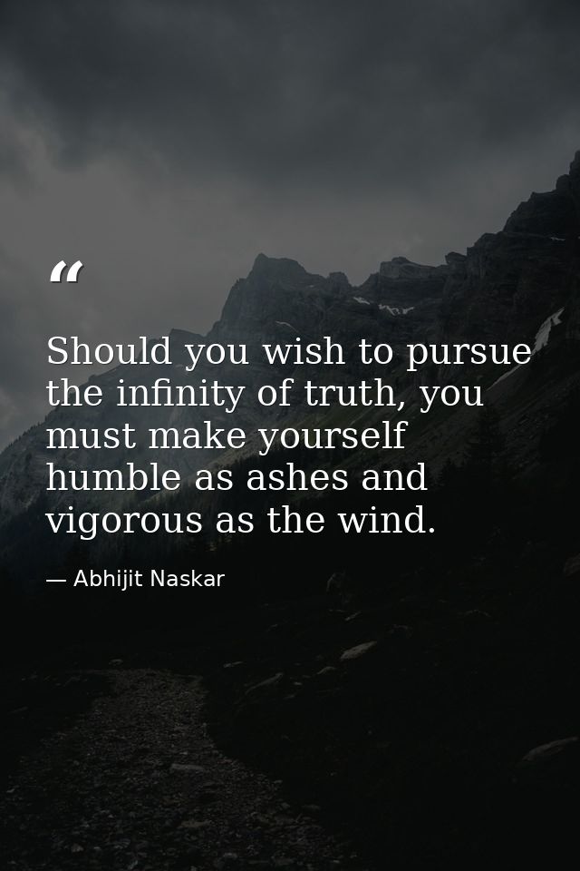 Should you wish to pursue the infinity of truth, you must make yourself humble as ashes and vigorous as the wind. — Abhijit Naskar