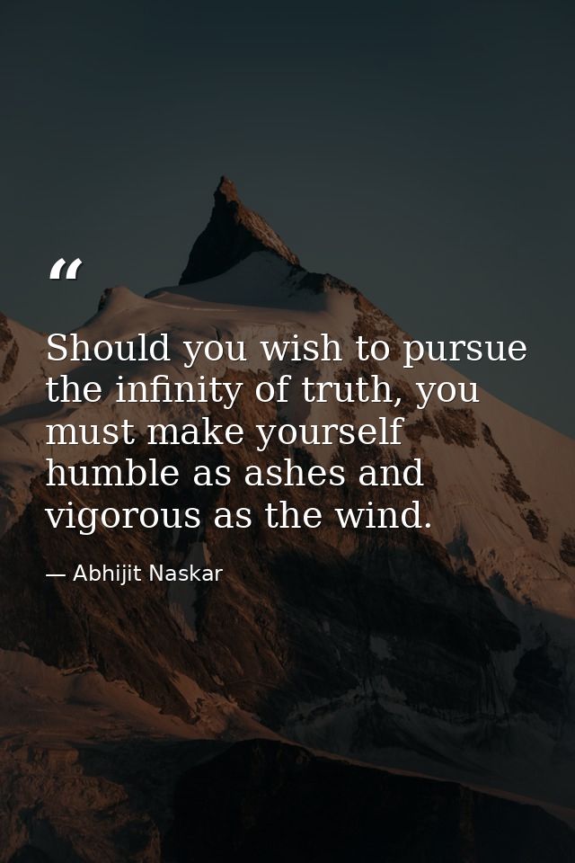 Should you wish to pursue the infinity of truth, you must make yourself humble as ashes and vigorous as the wind. — Abhijit Naskar