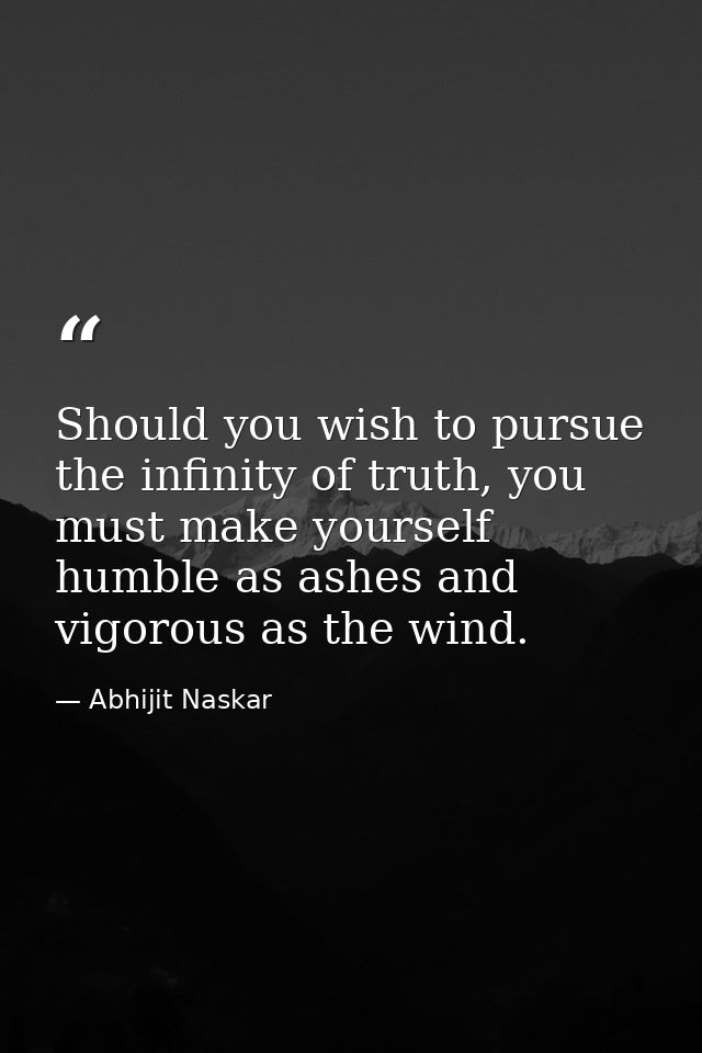 Should you wish to pursue the infinity of truth, you must make yourself humble as ashes and vigorous as the wind. — Abhijit Naskar