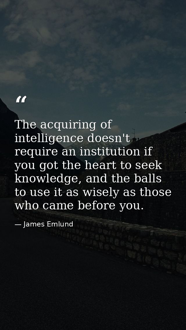 The acquiring of intelligence doesn't require an institution if you got the heart to seek knowledge, and the balls to us — James Emlund