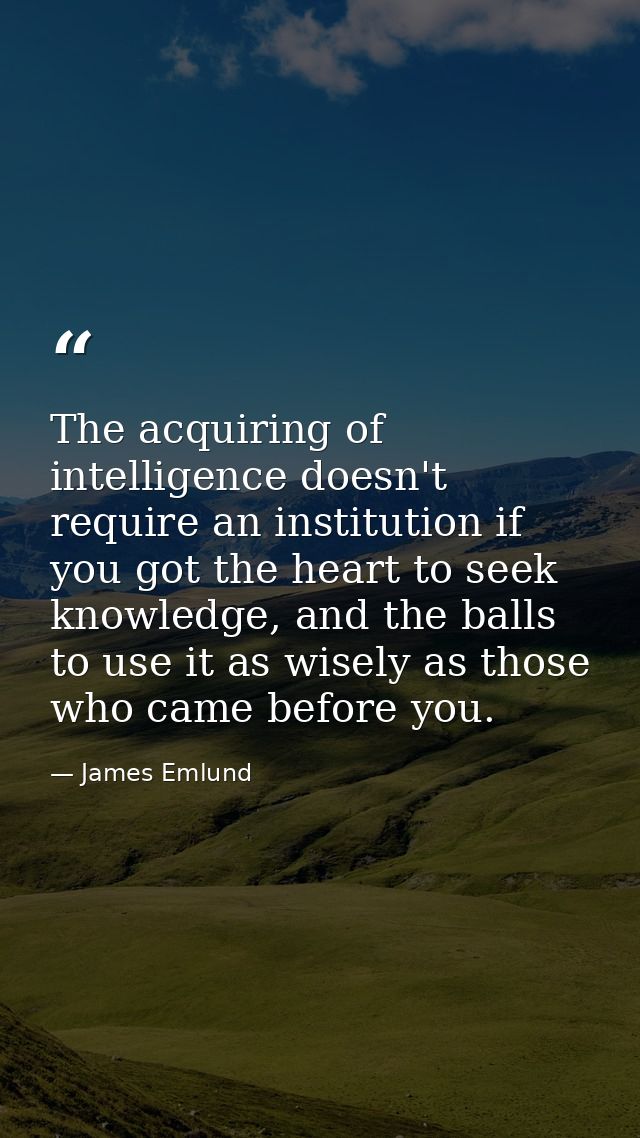 The acquiring of intelligence doesn't require an institution if you got the heart to seek knowledge, and the balls to us — James Emlund