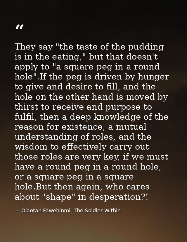 They say "the taste of the pudding is in the eating," but that doesn't apply to "a square peg in a round hole".If the pe — Olaotan Fawehinmi, The Soldier Within