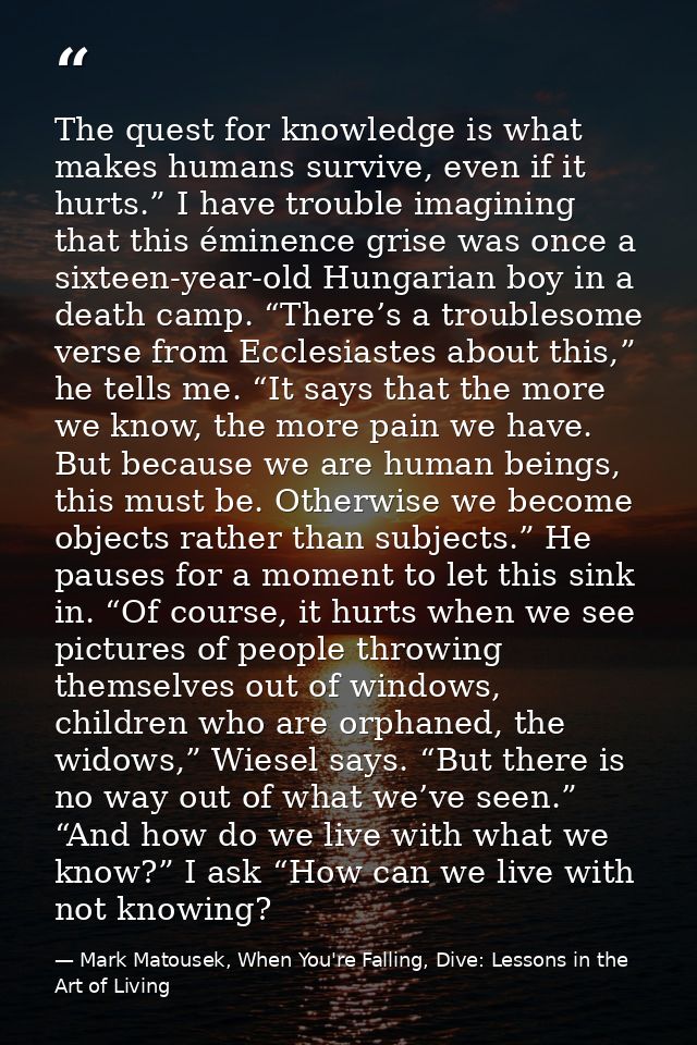 The quest for knowledge is what makes humans survive, even if it hurts.” I have trouble imagining that this éminence gri — Mark Matousek, When You're Falling, Dive: Lessons in the Art of Living