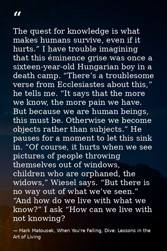 The quest for knowledge is what makes humans survive, even if it hurts.” I have trouble imagining that this éminence gri — Mark Matousek, When You're Falling, Dive: Lessons in the Art of Living
