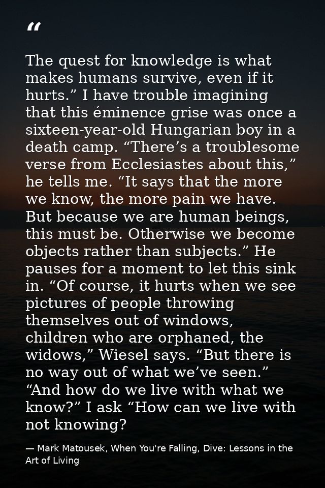 The quest for knowledge is what makes humans survive, even if it hurts.” I have trouble imagining that this éminence gri — Mark Matousek, When You're Falling, Dive: Lessons in the Art of Living
