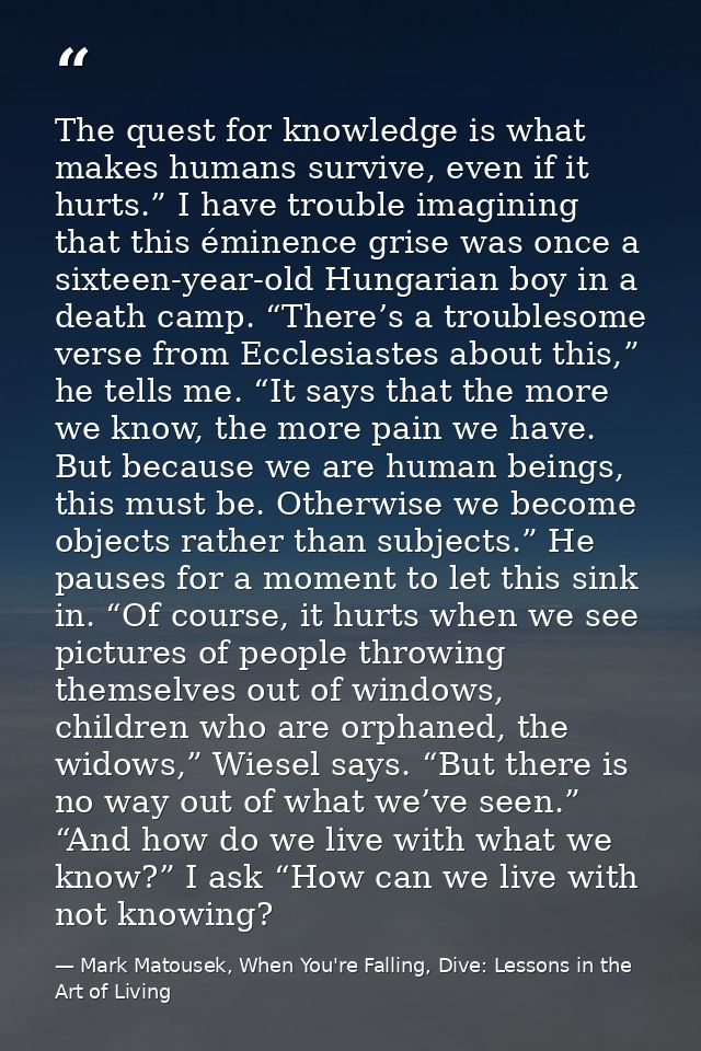 The quest for knowledge is what makes humans survive, even if it hurts.” I have trouble imagining that this éminence gri — Mark Matousek, When You're Falling, Dive: Lessons in the Art of Living