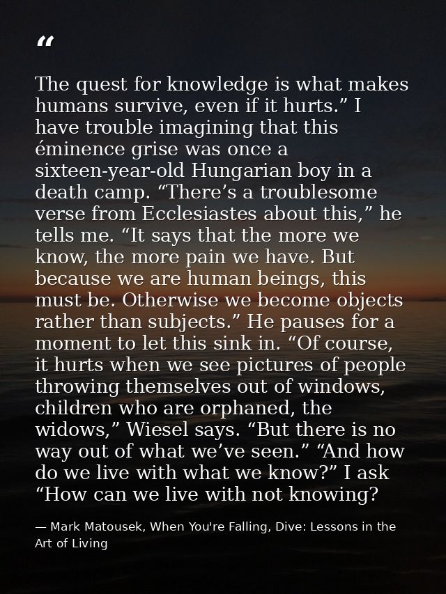 The quest for knowledge is what makes humans survive, even if it hurts.” I have trouble imagining that this éminence gri — Mark Matousek, When You're Falling, Dive: Lessons in the Art of Living