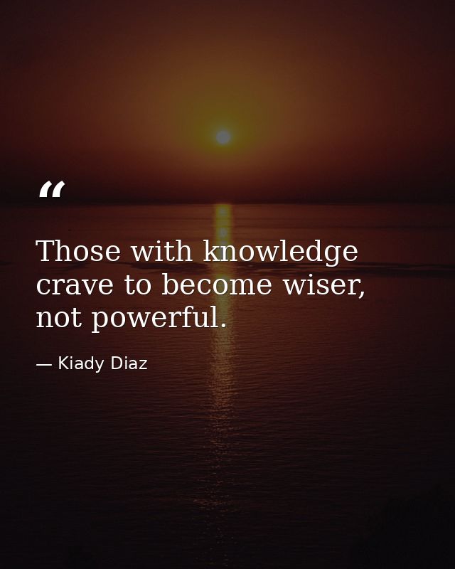 Those with knowledge crave to become wiser, not powerful. — Kiady Diaz