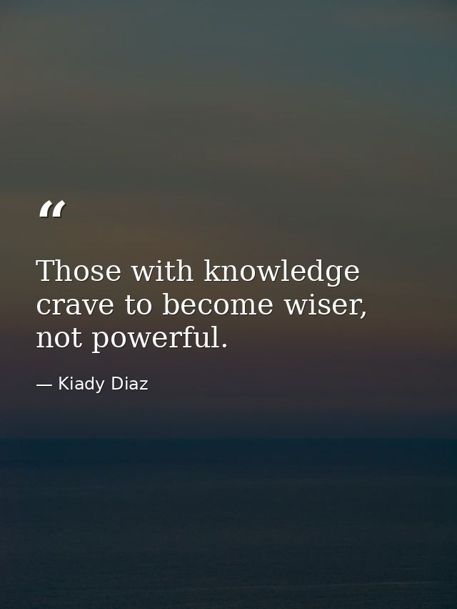 Those with knowledge crave to become wiser, not powerful. — Kiady Diaz