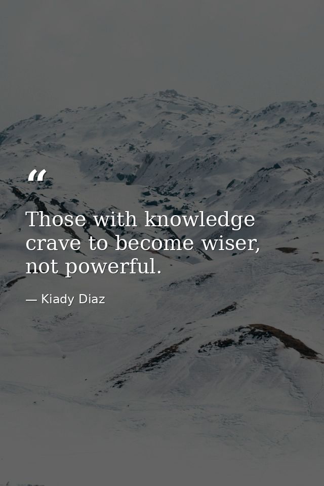 Those with knowledge crave to become wiser, not powerful. — Kiady Diaz