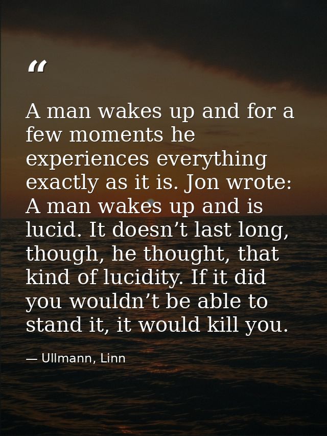 A man wakes up and for a few moments he experiences everything exactly as it is. Jon wrote: A man wakes up and is lucid. — Ullmann, Linn