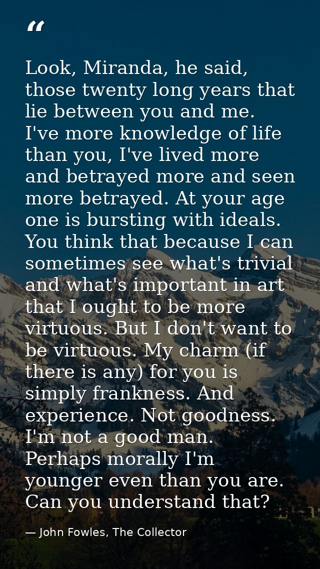 Look, Miranda, he said, those twenty long years that lie between you and me. I've more knowledge of life than you, I've  — John Fowles, The Collector