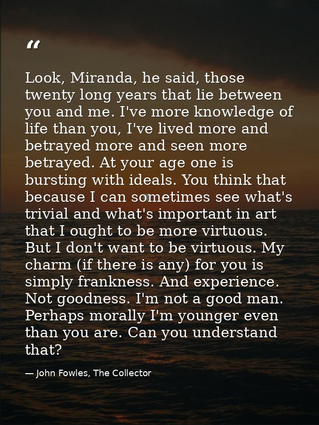 Look, Miranda, he said, those twenty long years that lie between you and me. I've more knowledge of life than you, I've  — John Fowles, The Collector