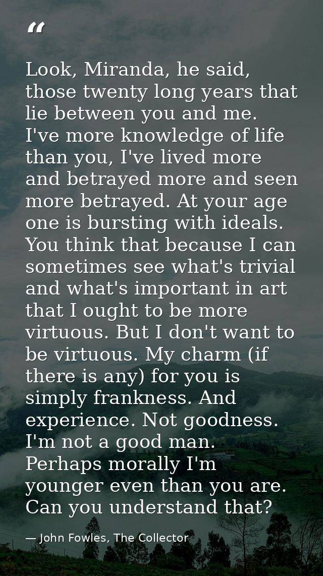 Look, Miranda, he said, those twenty long years that lie between you and me. I've more knowledge of life than you, I've  — John Fowles, The Collector