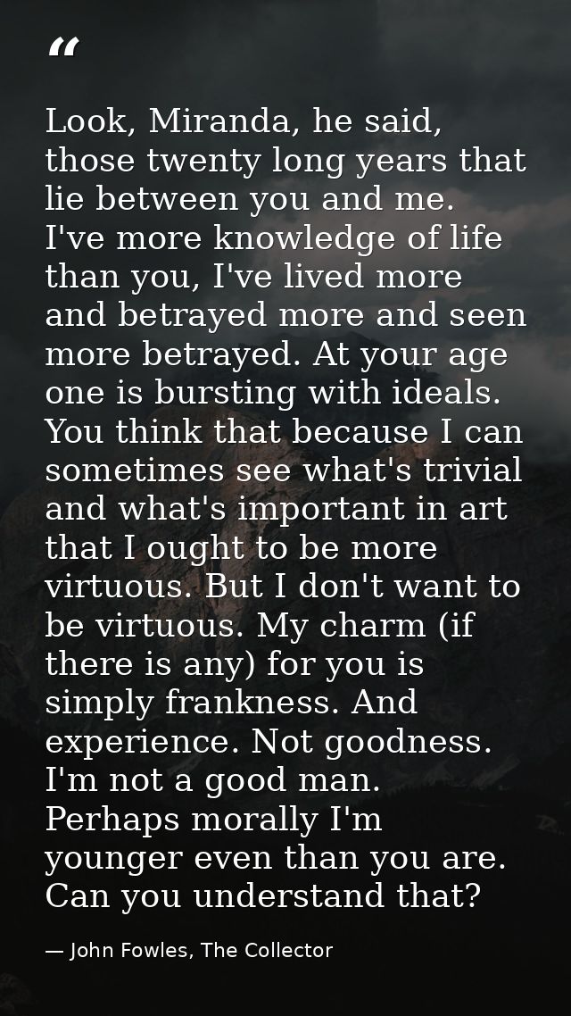Look, Miranda, he said, those twenty long years that lie between you and me. I've more knowledge of life than you, I've  — John Fowles, The Collector