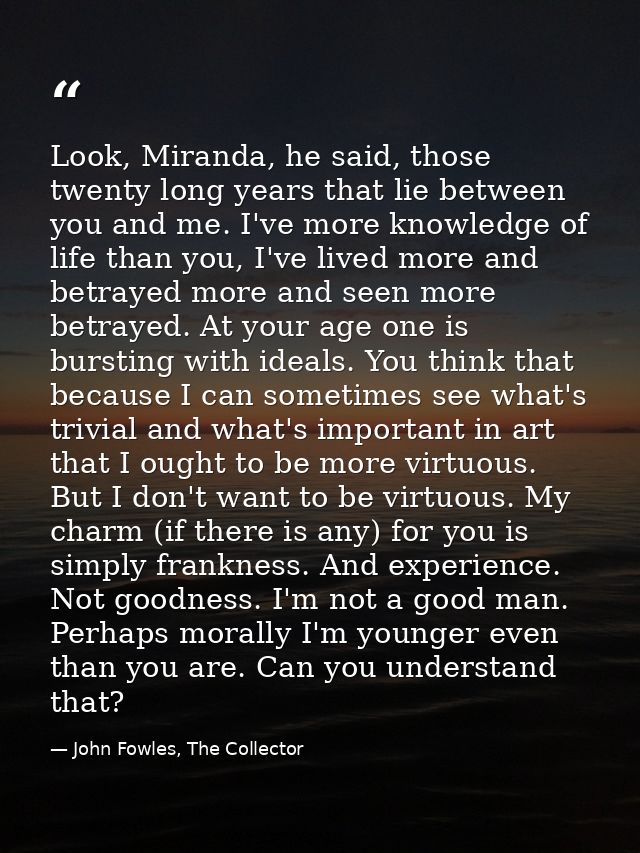 Look, Miranda, he said, those twenty long years that lie between you and me. I've more knowledge of life than you, I've  — John Fowles, The Collector