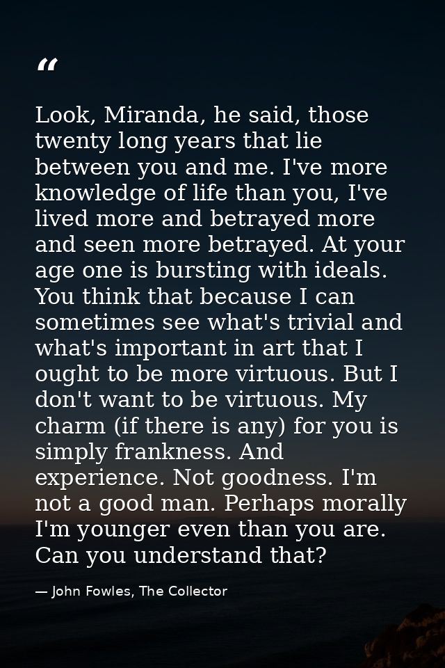 Look, Miranda, he said, those twenty long years that lie between you and me. I've more knowledge of life than you, I've  — John Fowles, The Collector